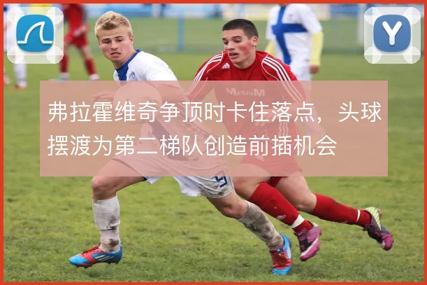 弗拉霍维奇争顶时卡住落点,头球摆渡为第二梯队创造前插机会