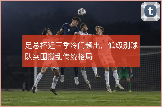 足总杯近三季冷门频出，低级别球队突围搅乱传统格局