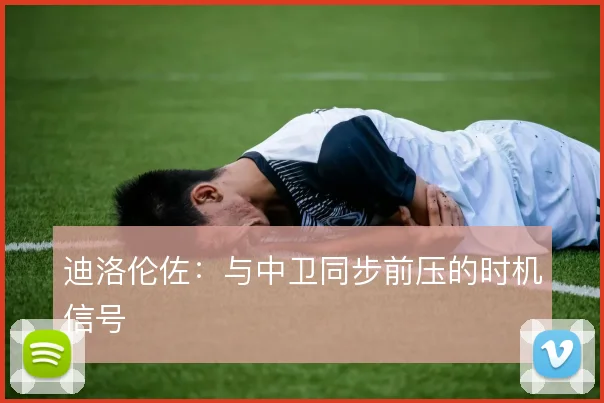 迪洛伦佐：与中卫同步前压的时机信号