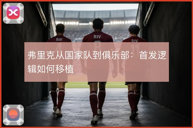 弗里克从国家队到俱乐部:首发逻辑如何移植