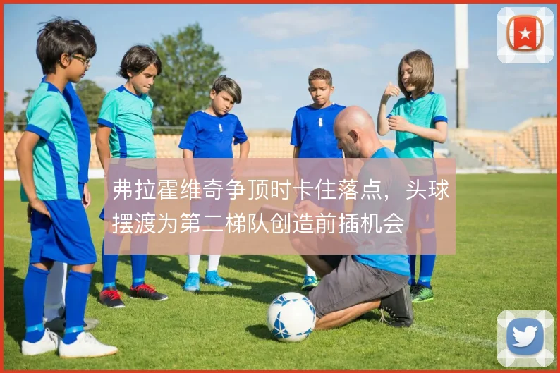 弗拉霍维奇争顶时卡住落点,头球摆渡为第二梯队创造前插机会