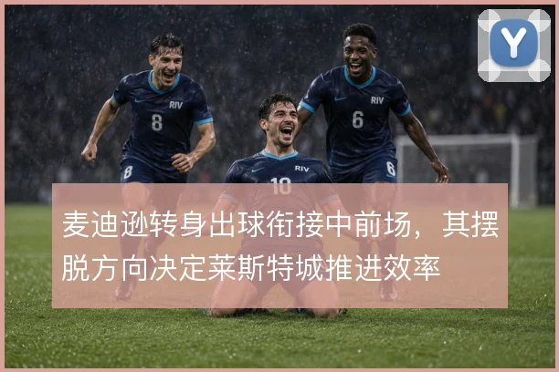 麦迪逊转身出球衔接中前场，其摆脱方向决定莱斯特城推进效率