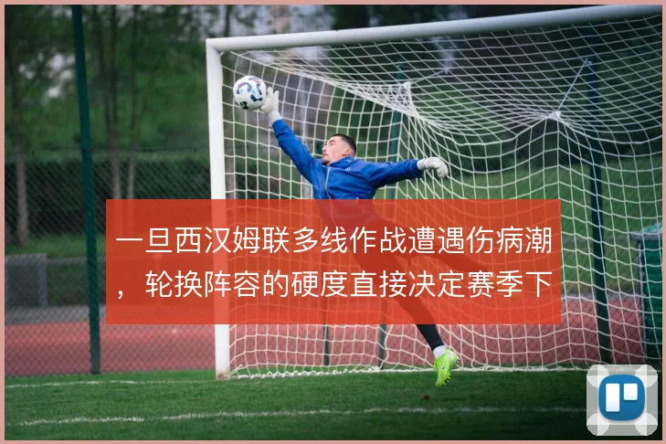 一旦西汉姆联多线作战遭遇伤病潮，轮换阵容的硬度直接决定赛季下限