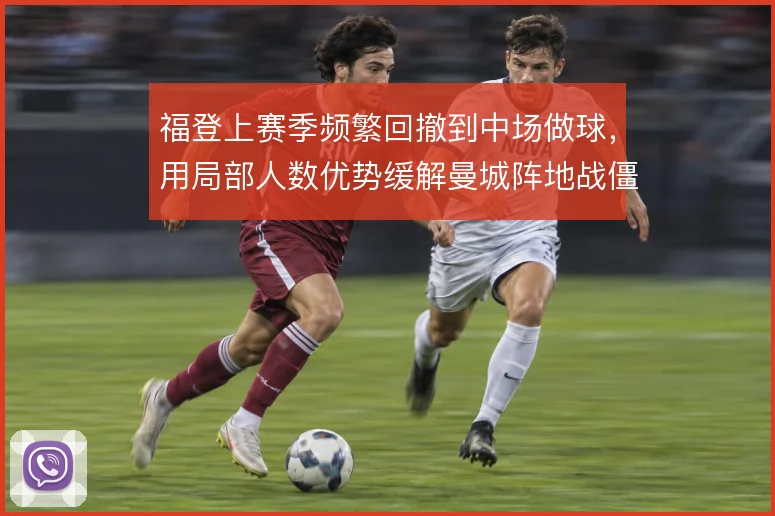 福登上赛季频繁回撤到中场做球,用局部人数优势缓解曼城阵地战僵局