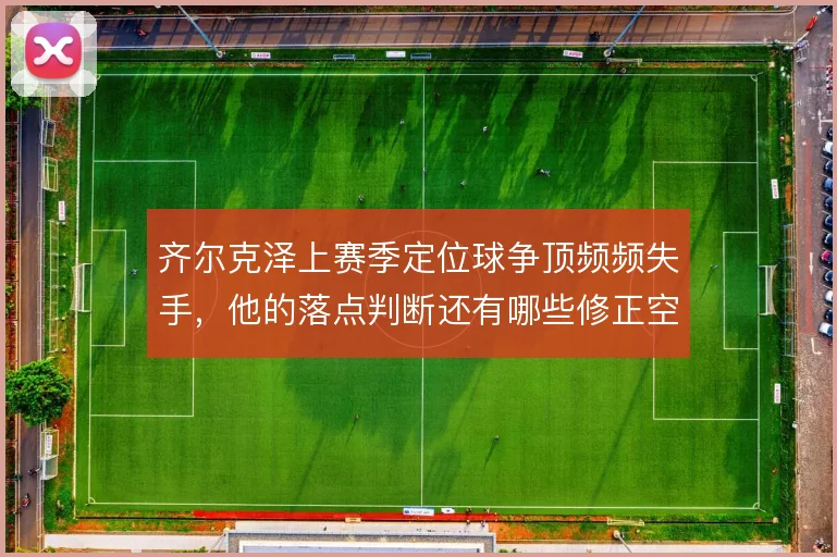 齐尔克泽上赛季定位球争顶频频失手，他的落点判断还有哪些修正空间