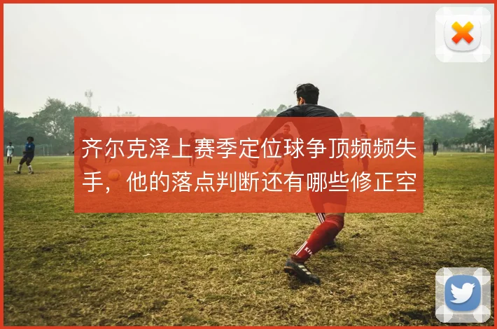 齐尔克泽上赛季定位球争顶频频失手，他的落点判断还有哪些修正空间